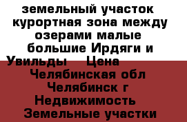 земельный участок  курортная зона.между озерами малые, большие Ирдяги и Увильды. › Цена ­ 300 000 - Челябинская обл., Челябинск г. Недвижимость » Земельные участки продажа   